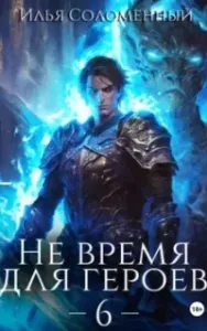 Не время для героев. Книга 6 - Илья Соломенный
